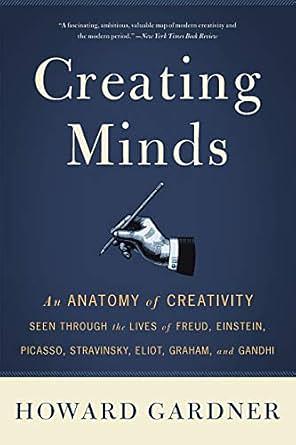 Creating Minds: An Anatomy of Creativity as Seen Through the Lives of Freud, Einstein, Picasso, Stravinsky, Eliot, G by Howard Gardner