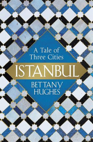 Istanbul: A Tale of Three Cities by Bettany Hughes