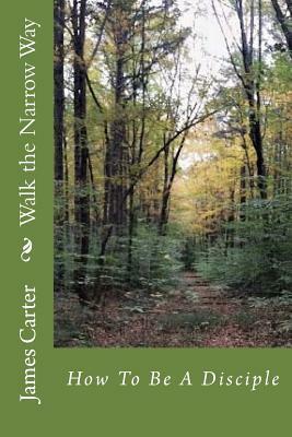 Walk the Narrow Way: How to Be a Disciple by James Carter