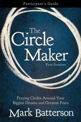The Circle Maker Participant's Guide: Praying Circles Around Your Biggest Dreams and Greatest Fears by Mark Batterson