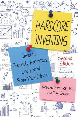 Hardcore Inventing: The IP3 Method: Invent, Protect, Promote, and Profit from Your Ideas by Robert Yonover, Ellie Crowe