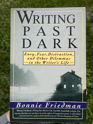 Writing Past Dark: Envy, Fear, Distraction and Other Dilemmas in the Writer's Life by Bonnie Friedman