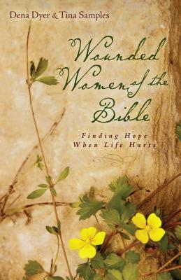 Wounded Women of the Bible: Finding Hope When Life Hurts by Tina Samples, Dena Dyer