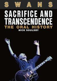 Swans: Sacrifice And Transcendence: The Oral History by Nick Soulsby