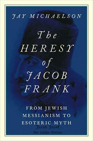 The Heresy of Jacob Frank: From Jewish Messianism to Esoteric Myth by Jay Michaelson