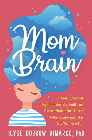 Mom Brain: Proven Strategies to Fight the Anxiety, Guilt, and Overwhelming Emotions of Motherhood—and Relax into Your New Self by Ilyse Dobrow DiMarco, Ilyse Dobrow DiMarco