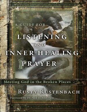 A Guide for Listening and Inner-Healing Prayer: Meeting God in the Broken Places by Rusty Rustenbach