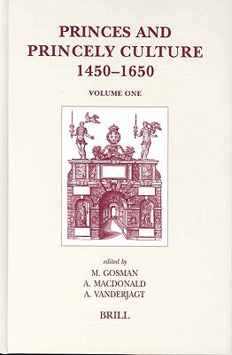 Princes and Princely Culture 1450-1650 (2-Volume Set) by Arjo J. Vanderjagt, Alasdair A. MacDonald, Martin Gosman
