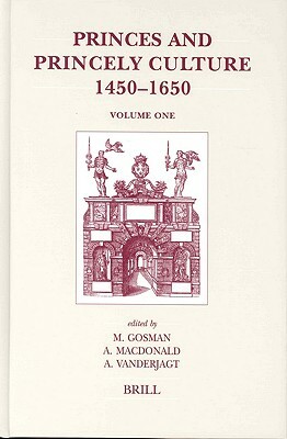 Princes and Princely Culture 1450-1650 (2-Volume Set) by Arjo J. Vanderjagt, Alasdair A. MacDonald, Martin Gosman
