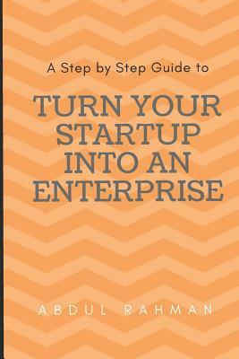 Turn Your Startup Into an Enterprise: A Step by Step Guide by Abdul Rahman