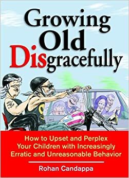 Growing Old Disgracefully: How to Upset and Perplex Your Children with Erratic and Unreasonable Behavior by Rohan Candappa