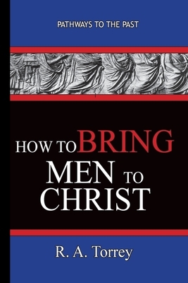How To Bring Men To Christ - R. A. Torrey: Pathways To The Past by R. a. Torrey