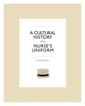 A Cultural History of the Nurse's Uniform by Christina Bates