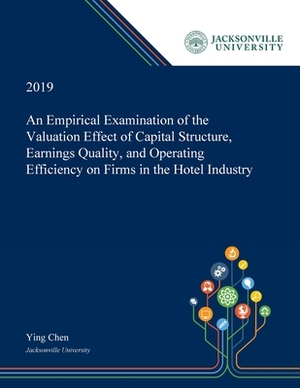 An Empirical Examination of the Valuation Effect of Capital Structure, Earnings Quality, and Operating Efficiency on Firms in the Hotel Industry by Ying Chen