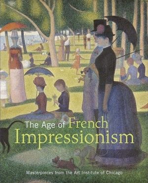 The Age of French Impressionism: Masterpieces from the Art Institute of Chicago by Douglas Druick, Gloria Groom