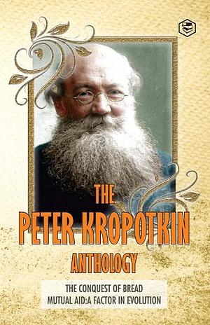The Peter Kropotkin Anthology The Conquest of Bread &amp; Mutual Aid A Factor of Evolution by Peter Kropotkin