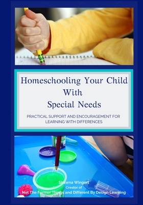 Homeschooling Your Child With Special Needs: Practical Support And Encouragement For Learning With Differences by Shawna Wingert