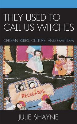 They Used to Call Us Witches: Chilean Exiles, Culture, and Feminism by Julie Shayne