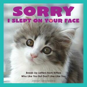 Sorry I Slept on Your Face: Breakup Letters from Kitties Who Like You But Don't Like-Like You by Jeremy Greenberg