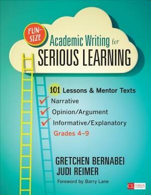 Fun-Size Academic Writing for Serious Learning: 101 Lessons & Mentor Texts--Narrative, Opinion/Argument, & Informative/Explanatory, Grades 4-9 by Judith A. Reimer, Gretchen S. Bernabei