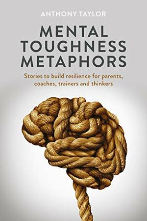 Mental Toughness Metaphors by Anthony Taylor