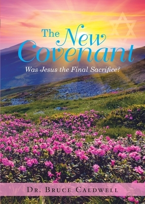 The New Covenant: Was Jesus the Final Sacrifice? by Bruce Caldwell