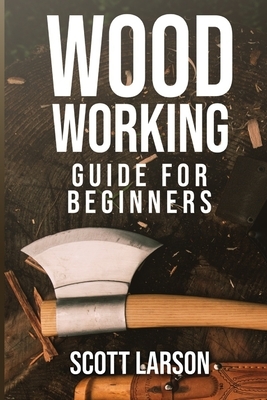 Woodworking Guide for Beginners: The Ultimate and Complete Guide for Beginners: Learn DIY Woodworking Projects and Plans Step by Step by Scott Larson