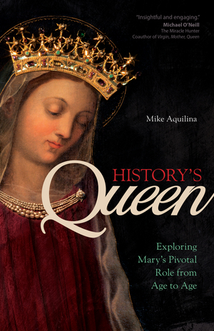 History's Queen: Exploring Mary's Pivotal Role from Age to Age by Mike Aquilina
