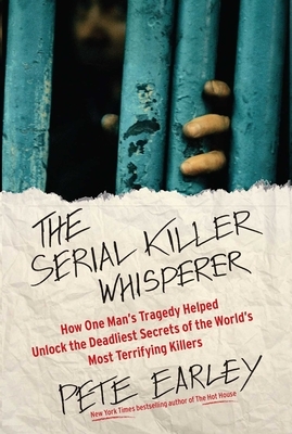 The Serial Killer Whisperer: How One Man's Tragedy Helped Unlock the Deadliest Secrets of the World's Most Terrifying Killers by Pete Earley