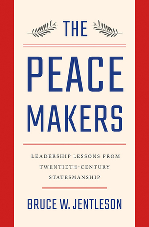 The Peacemakers: Leadership Lessons from Twentieth-Century Statesmanship by Bruce W. Jentleson