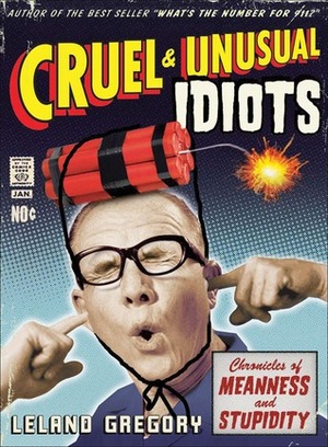 Cruel and Unusual Idiots: Chronicles of Meanness and Stupidity by Leland Gregory