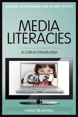 Media Literacies: A Critical Introduction by Michael Hoechsmann, Stuart R. Poyntz