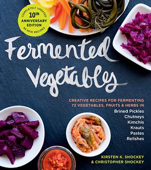 Fermented Vegetables, 10th Anniversary Edition: Creative Recipes for Fermenting 72 Vegetables, Fruits, & Herbs in Brined Pickles, Chutneys, Kimchis, Krauts, Pastes & Relishes by Christopher Shockey, Kirsten K. Shockey, Kirsten K. Shockey