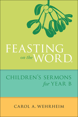 Feasting on the Word Children's Sermons for Year B by Carol A. Wehrheim