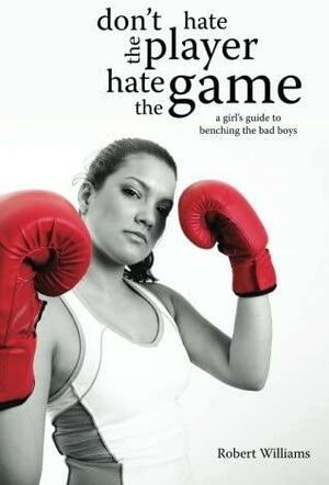 Don't Hate the Player, Hate the Game: A Girl's Guide to Benching the Bad Boys by Robert Williams