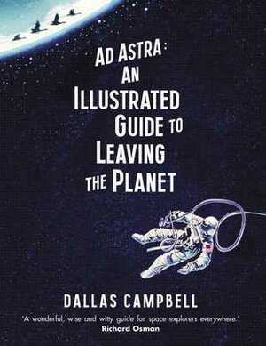 Ad Astra: An Illustrated Guide to Leaving the Planet by Dallas Campbell