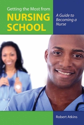 Getting the Most from Nursing School: A Guide to Becoming a Nurse by Robert Atkins