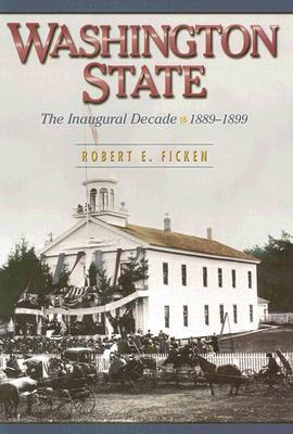 Washington State: The Inaugural Decade, 1889-1899 by Robert E. Ficken