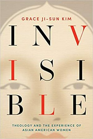 Invisible: Theology and the Experience of Asian American Women by Grace Ji-Sun Kim