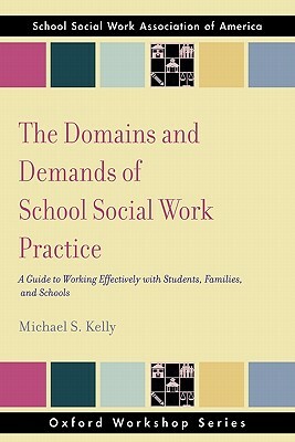 The Domains and Demands of School Social Work Practice: A Guide to Working Effectively with Students, Families and Schools by Michael S. Kelly