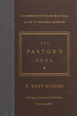 The Pastor's Book: A Comprehensive and Practical Guide to Pastoral Ministry by R. Kent Hughes