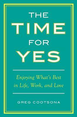 The Time for Yes: Enjoying What's Best in Life, Work, and Love by Greg Cootsona