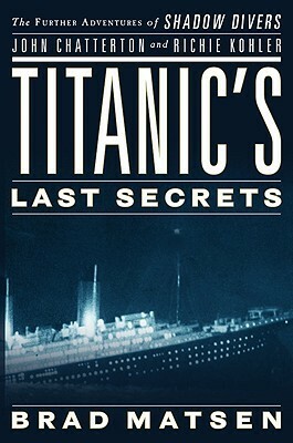 Titanic's Last Secrets: The Further Adventures of Shadow Divers John Chatterton and Richie Kohler by Bradford Matsen