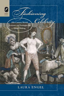Fashioning Celebrity: Eighteenth-Century British Actresses and Strategies for Image Making by Laura Engel