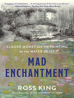 Mad Enchantment: Claude Monet and the Painting of the Water Lilies by Ross King