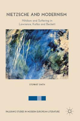 Nietzsche and Modernism: Nihilism and Suffering in Lawrence, Kafka and Beckett by Stewart Smith
