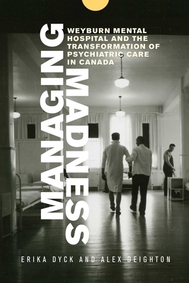 Managing Madness: Weyburn Mental Hospital and the Transformation of Psychiatric Care in Canada by Erika Dyck, Alex Deighton