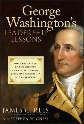 George Washington's Leadership Lessons: What the Father of Our Country Can Teach Us about Effective Leadership and Character by Stephen J. Spignesi, James Rees