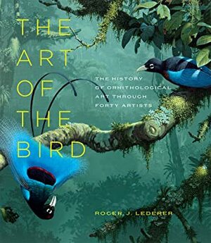 The Art of the Bird: The History of Ornithological Art through Forty Artists by Roger J. Lederer