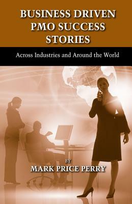 Business Driven Pmo Success Stories: Across Industries and Around the World by Mark Perry